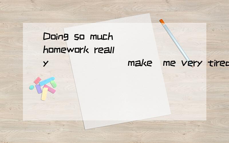 Doing so much homework really______ (make)me very tired