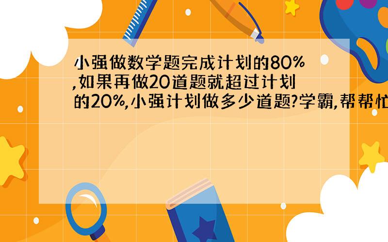 小强做数学题完成计划的80%,如果再做20道题就超过计划的20%,小强计划做多少道题?学霸,帮帮忙