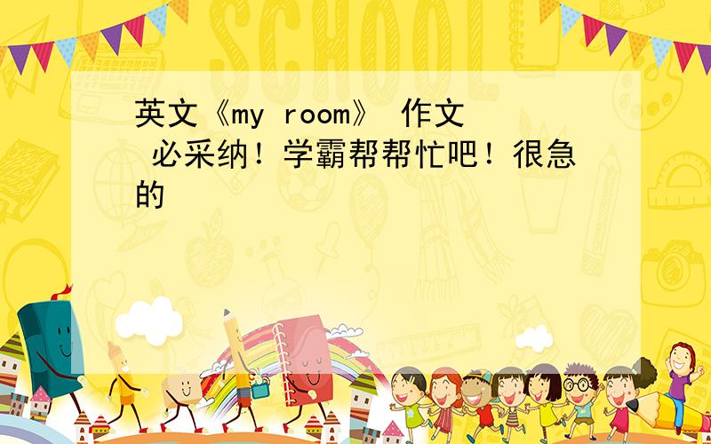 英文《my room》 作文 必采纳！学霸帮帮忙吧！很急的