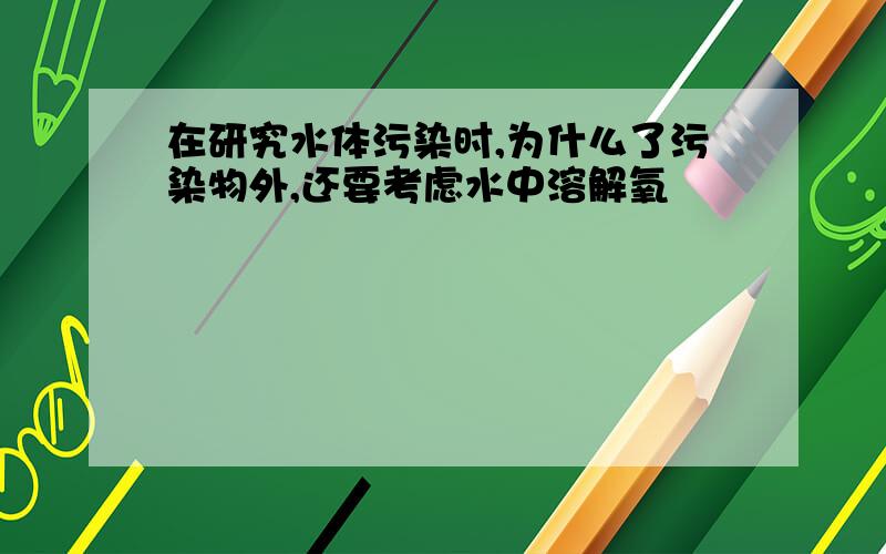 在研究水体污染时,为什么了污染物外,还要考虑水中溶解氧