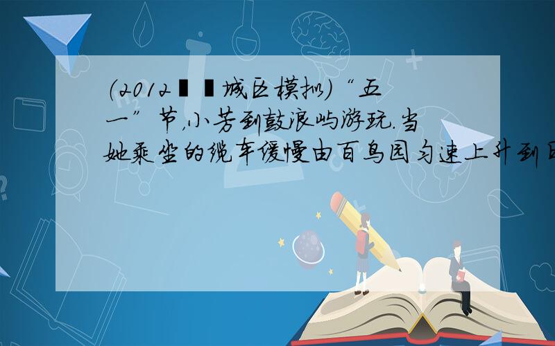 （2012•芗城区模拟）“五一”节，小芳到鼓浪屿游玩．当她乘坐的缆车缓慢由百鸟园匀速上升到日光岩时，小芳的重力势能___