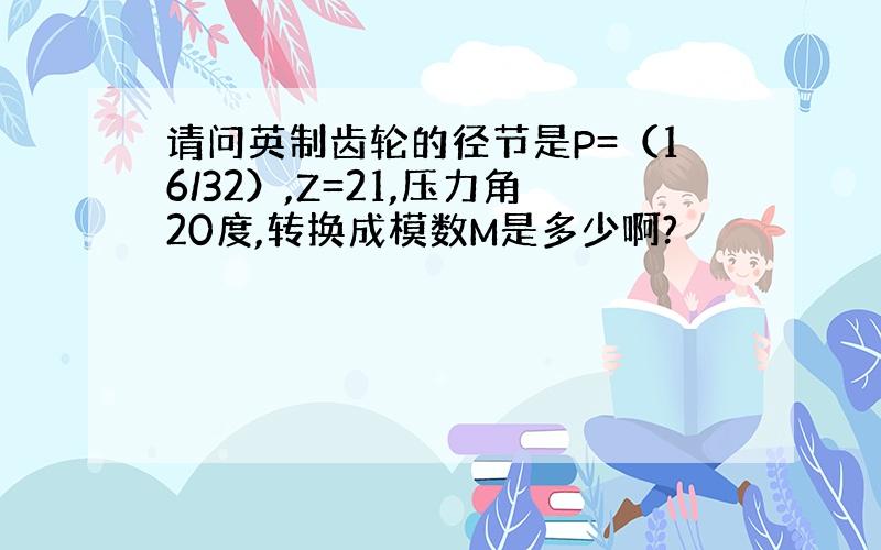 请问英制齿轮的径节是P=（16/32）,Z=21,压力角20度,转换成模数M是多少啊?