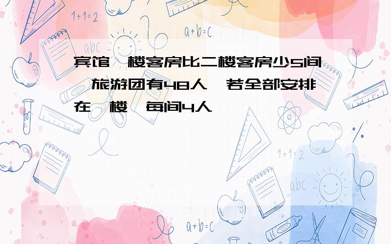 宾馆一楼客房比二楼客房少5间,旅游团有48人,若全部安排在一楼,每间4人,