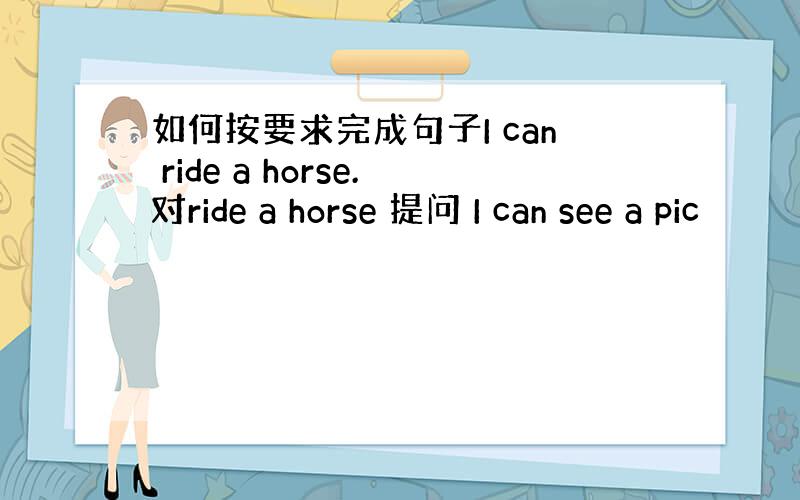 如何按要求完成句子I can ride a horse.对ride a horse 提问 I can see a pic