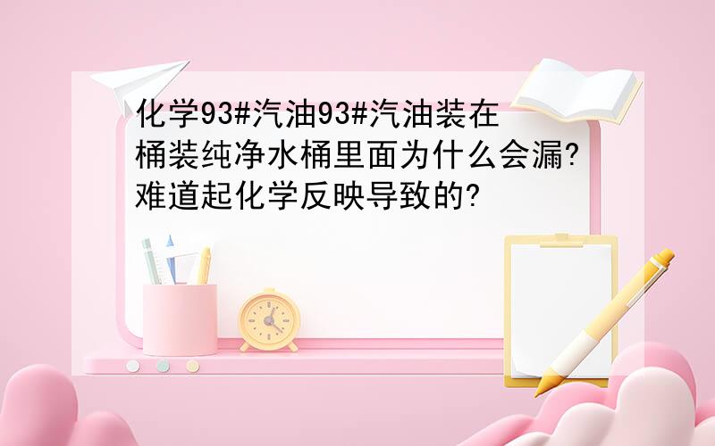 化学93#汽油93#汽油装在桶装纯净水桶里面为什么会漏?难道起化学反映导致的?