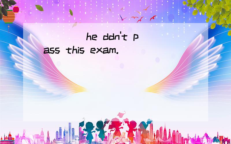 ____he ddn't pass this exam.