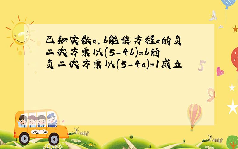 已知实数a,b能使方程a的负二次方乘以(5-4b)=b的负二次方乘以(5-4a)=1成立