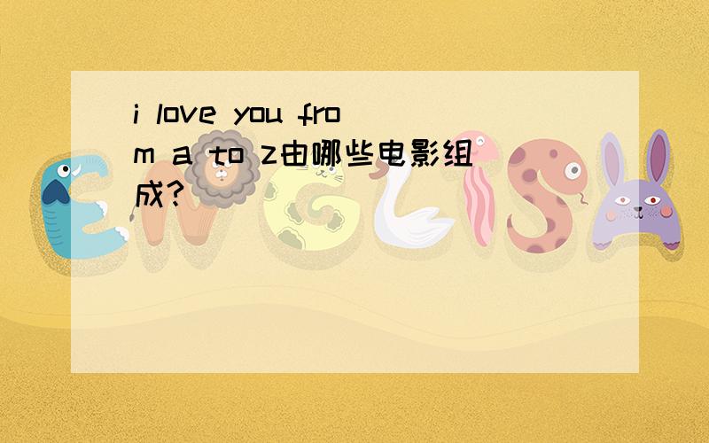 i love you from a to z由哪些电影组成?