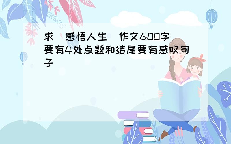 求（感悟人生）作文600字 要有4处点题和结尾要有感叹句子