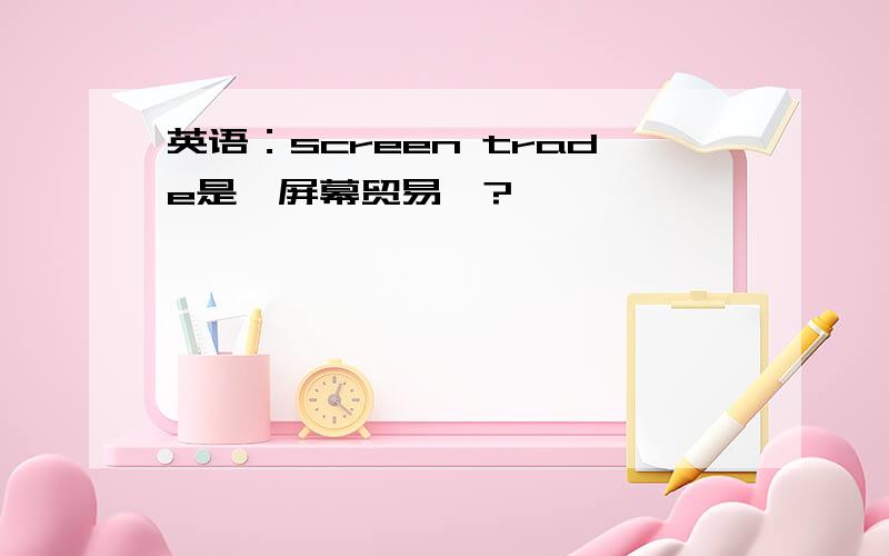 英语：screen trade是