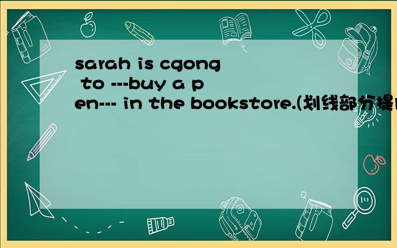 sarah is cgong to ---buy a pen--- in the bookstore.(划线部分提问)划