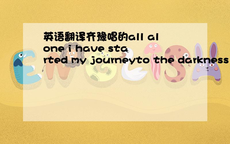 英语翻译齐豫唱的all alone i have started my journeyto the darkness o