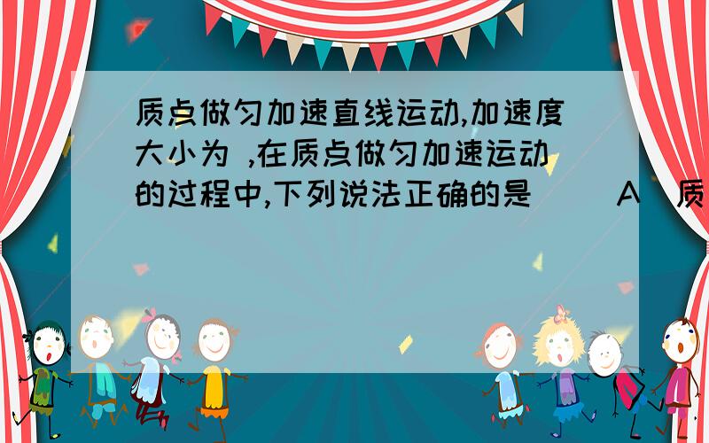 质点做匀加速直线运动,加速度大小为 ,在质点做匀加速运动的过程中,下列说法正确的是（） A．质点的未速