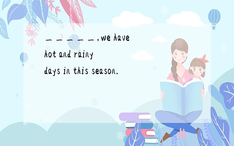 _____,we have hot and rainy days in this season.