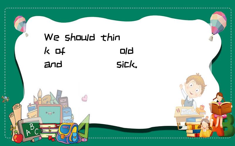 We should think of ____ old and ____ sick.