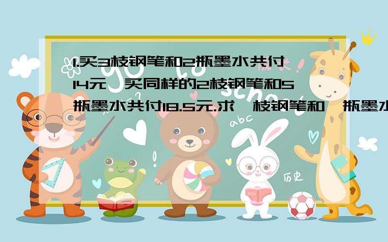 1.买3枝钢笔和2瓶墨水共付14元,买同样的2枝钢笔和5瓶墨水共付18.5元.求一枝钢笔和一瓶墨水的单价分别是多少?