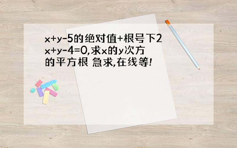 x+y-5的绝对值+根号下2x+y-4=0,求x的y次方的平方根 急求,在线等!