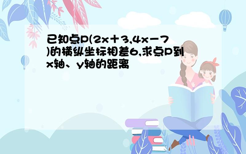 已知点P(2x＋3,4x－7)的横纵坐标相差6,求点P到x轴、y轴的距离