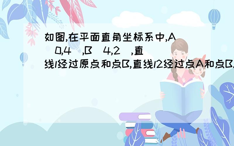 如图,在平面直角坐标系中,A（0,4）,B（4,2）,直线l经过原点和点B,直线l2经过点A和点B.（1）分别求