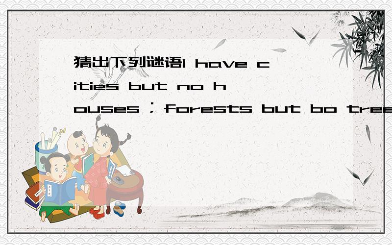 猜出下列谜语I have cities but no houses ; forests but bo trees; ri