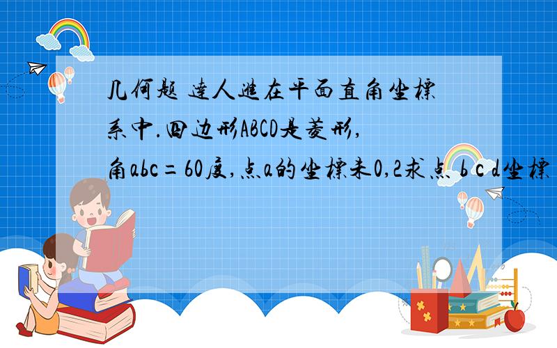 几何题 达人进在平面直角坐标系中.四边形ABCD是菱形,角abc=60度,点a的坐标未0,2求点 b c d坐标