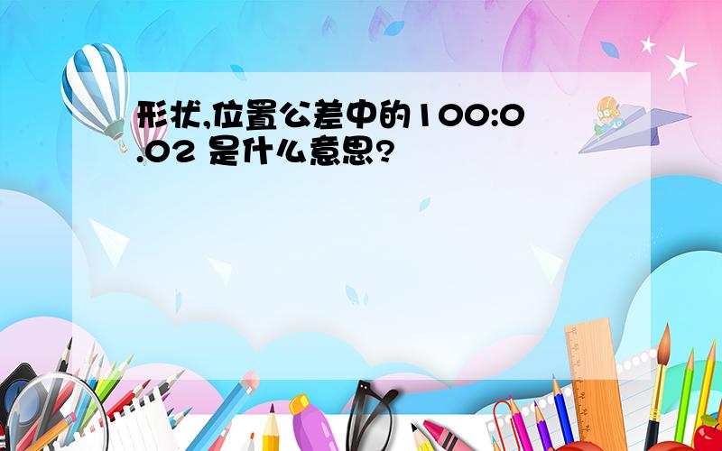 形状,位置公差中的100:0.02 是什么意思?