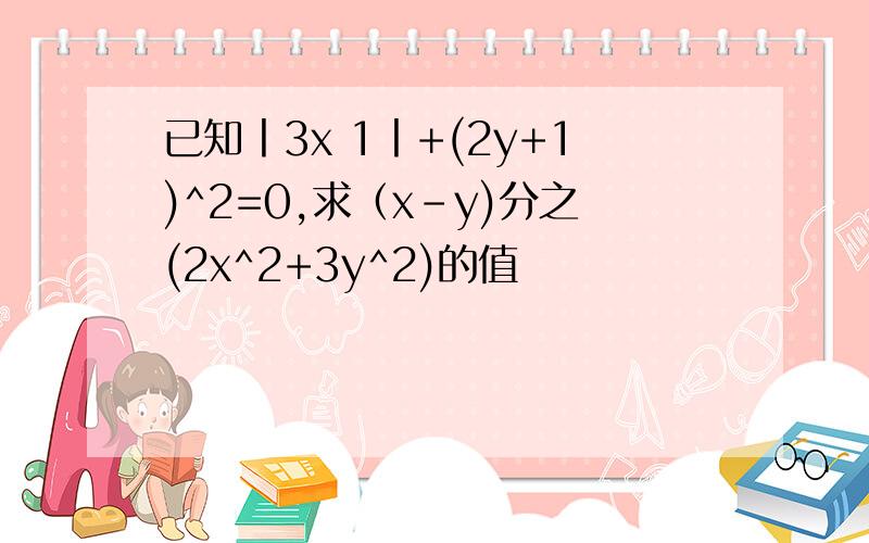 已知丨3x 1丨+(2y+1)^2=0,求（x-y)分之(2x^2+3y^2)的值