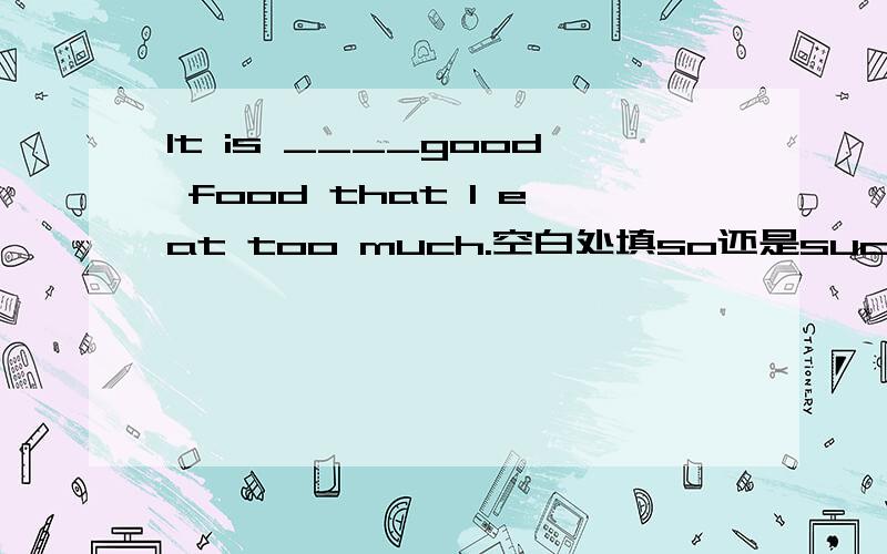 It is ____good food that I eat too much.空白处填so还是such更合适?为什么?