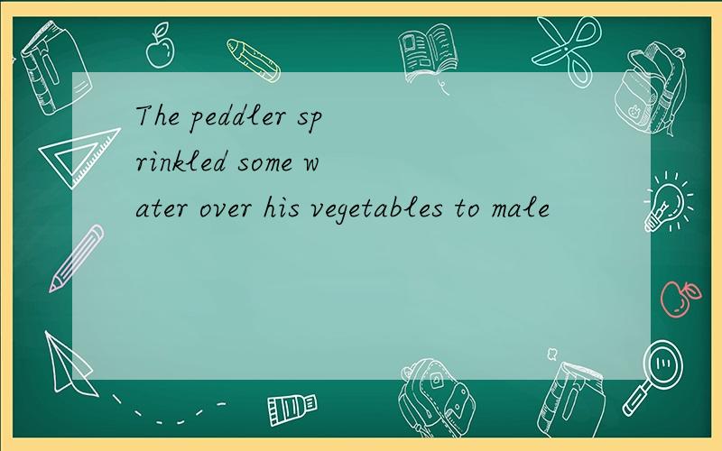 The peddler sprinkled some water over his vegetables to male