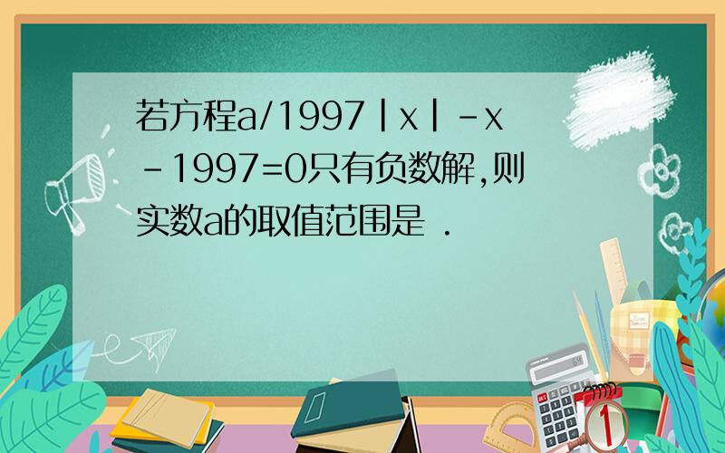 若方程a/1997｜x｜-x-1997=0只有负数解,则实数a的取值范围是 .