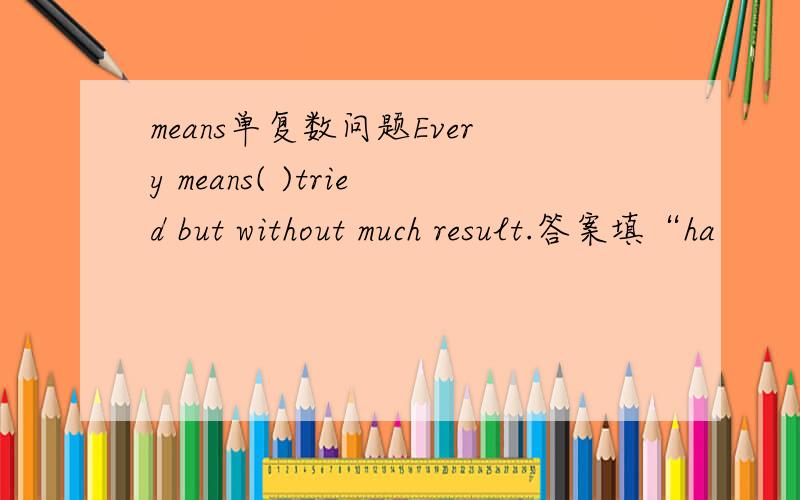 means单复数问题Every means( )tried but without much result.答案填“ha