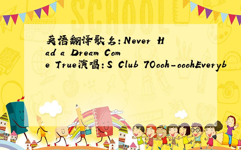 英语翻译歌名：Never Had a Dream Come True演唱：S Club 7Oooh-ooohEveryb