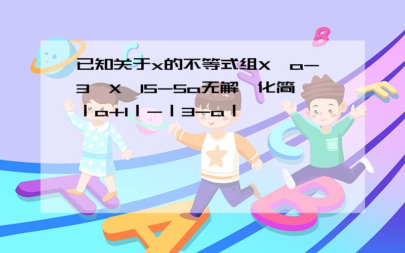 已知关于x的不等式组X≥a-3,X≤15-5a无解,化简｜a+1｜-｜3-a｜