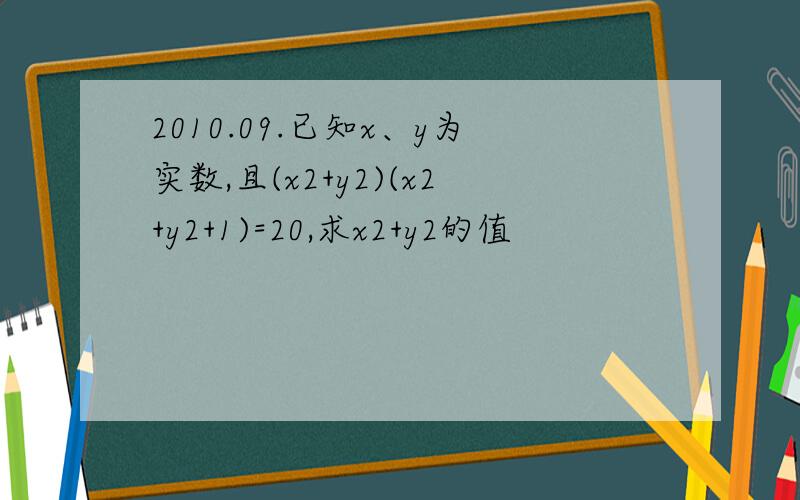 2010.09.已知x、y为实数,且(x2+y2)(x2+y2+1)=20,求x2+y2的值