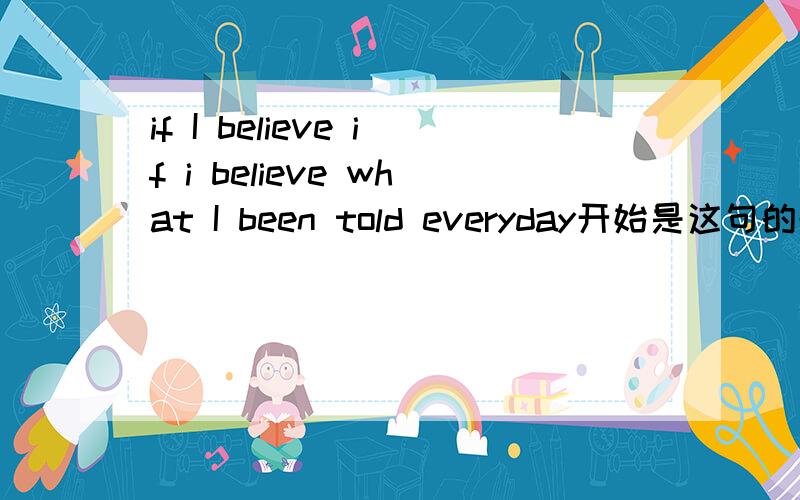 if I believe if i believe what I been told everyday开始是这句的歌