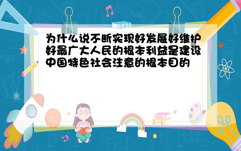 为什么说不断实现好发展好维护好最广大人民的根本利益是建设中国特色社会注意的根本目的