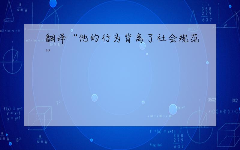 翻译“他的行为背离了社会规范”