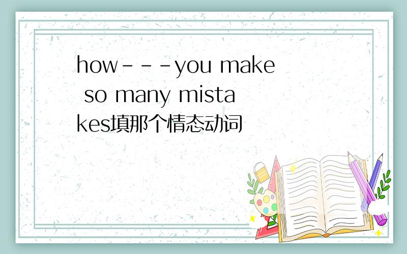 how---you make so many mistakes填那个情态动词