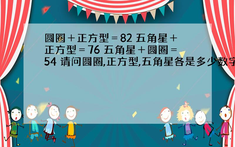 圆圈＋正方型＝82 五角星＋正方型＝76 五角星＋圆圈＝54 请问圆圈,正方型,五角星各是多少数字