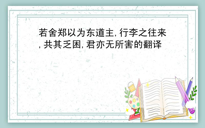 若舍郑以为东道主,行李之往来,共其乏困,君亦无所害的翻译