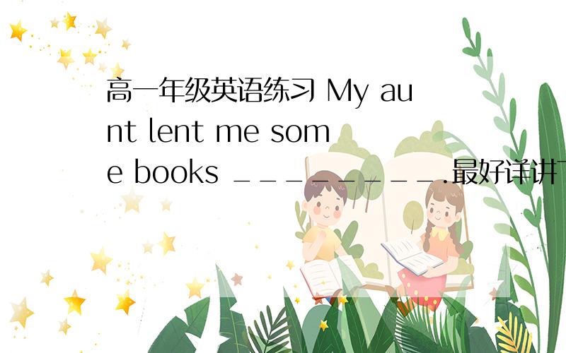 高一年级英语练习 My aunt lent me some books ________.最好详讲下~