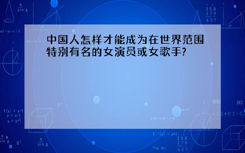 中国人怎样才能成为在世界范围特别有名的女演员或女歌手?