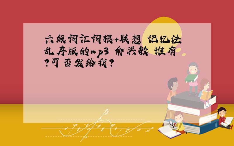 六级词汇词根+联想 记忆法 乱序版的mp3 俞洪敏 谁有?可否发给我?