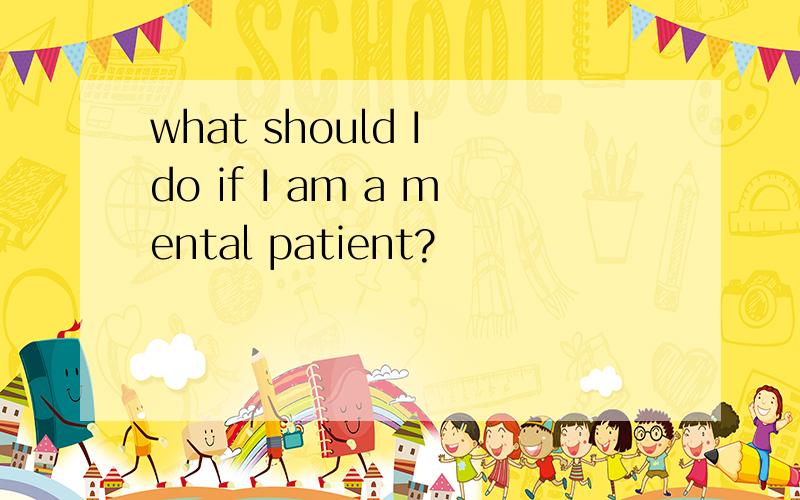 what should I do if I am a mental patient?