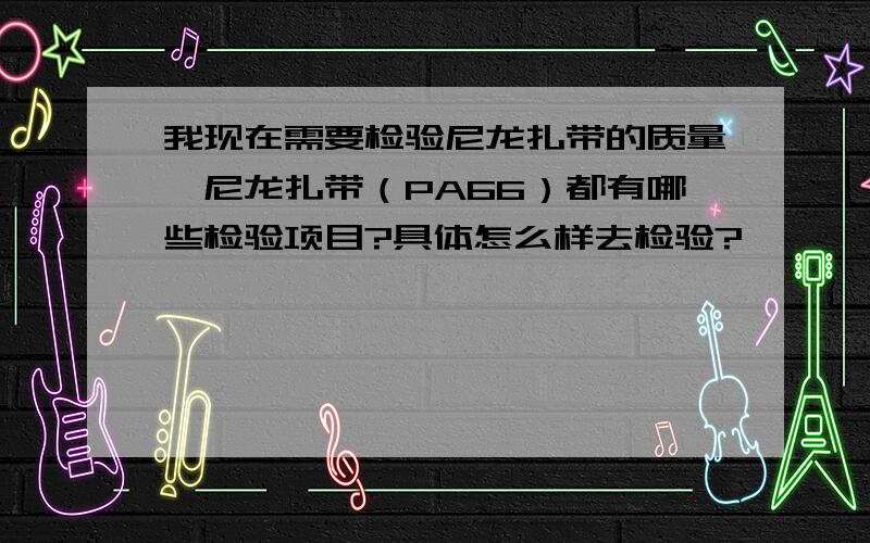 我现在需要检验尼龙扎带的质量,尼龙扎带（PA66）都有哪些检验项目?具体怎么样去检验?