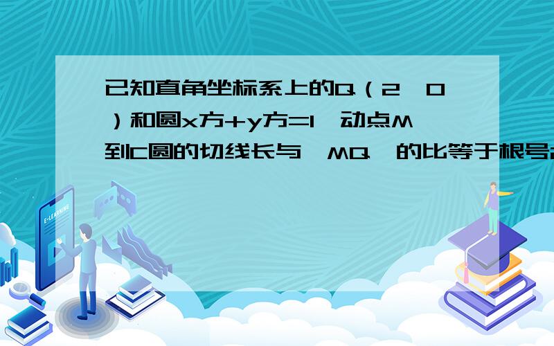 已知直角坐标系上的Q（2,0）和圆x方+y方=1,动点M到C圆的切线长与丨MQ丨的比等于根号2 求M的轨迹方程