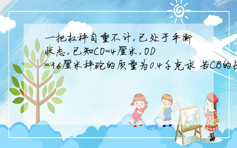 一把杠秤自重不计,已处于平衡状态,已知CO=4厘米,OD=36厘米秤砣的质量为0.4千克求 若CB的长度为60厘米,求这