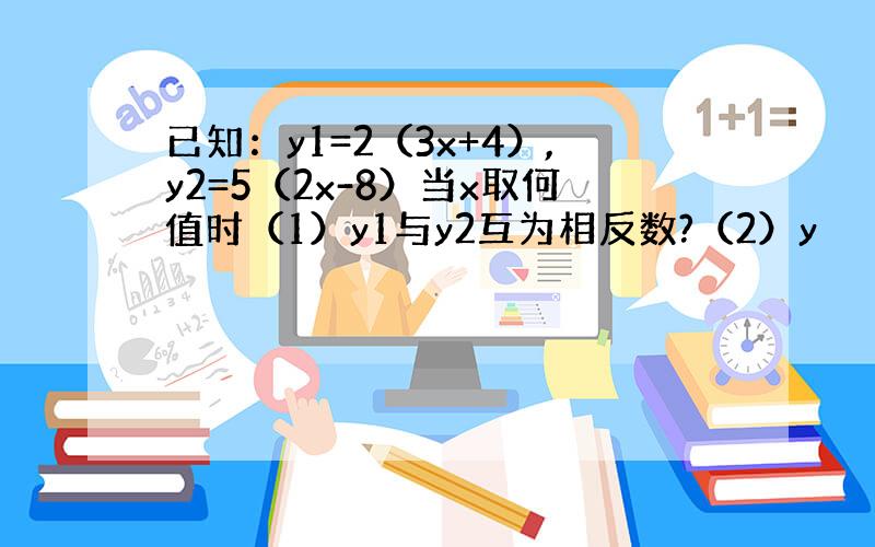 已知：y1=2（3x+4）,y2=5（2x-8）当x取何值时（1）y1与y2互为相反数?（2）y