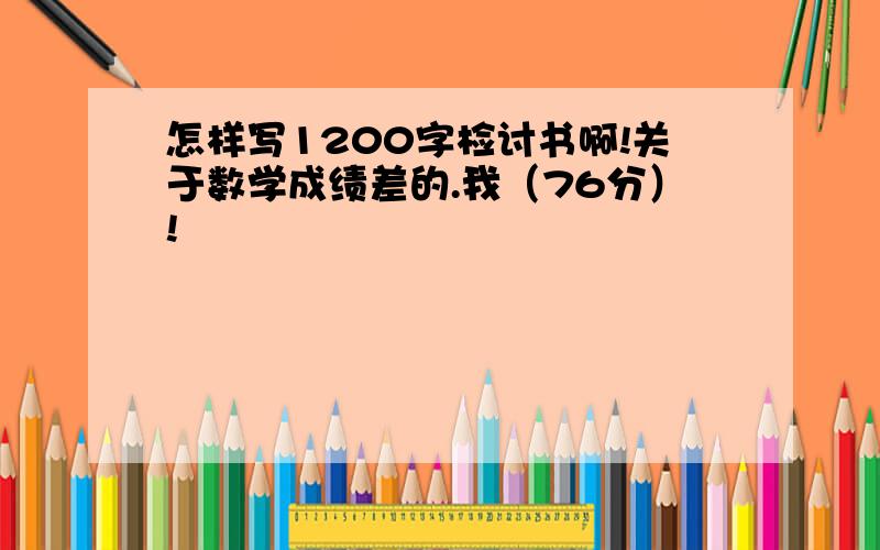 怎样写1200字检讨书啊!关于数学成绩差的.我（76分）!