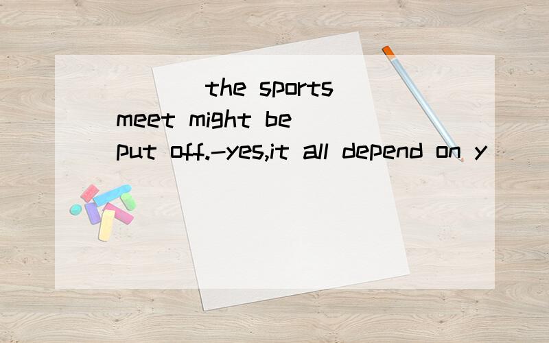 ____the sports meet might be put off.-yes,it all depend on y